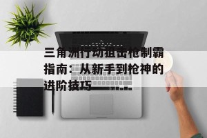 三角洲行动狙击枪制霸指南：从新手到枪神的进阶技巧