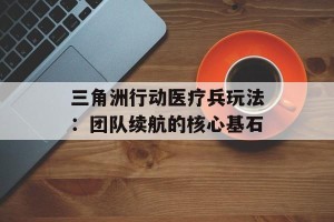 三角洲行动医疗兵玩法：团队续航的核心基石