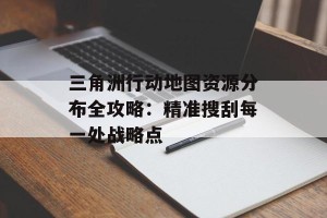 三角洲行动地图资源分布全攻略：精准搜刮每一处战略点