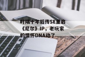 时隔十年后传SE重启《尼尔》IP，老玩家的情怀DNA动了