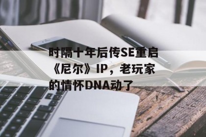 时隔十年后传SE重启《尼尔》IP，老玩家的情怀DNA动了