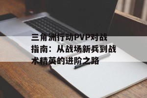 三角洲行动PVP对战指南：从战场新兵到战术精英的进阶之路