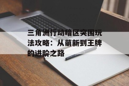 三角洲行动暗区突围玩法攻略：从萌新到王牌的进阶之路