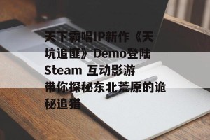 天下霸唱IP新作《天坑追匪》Demo登陆Steam 互动影游带你探秘东北荒原的诡秘追猎