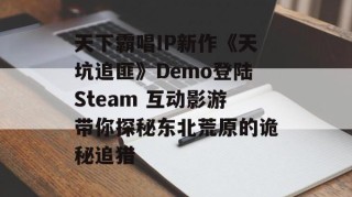 天下霸唱IP新作《天坑追匪》Demo登陆Steam 互动影游带你探秘东北荒原的诡秘追猎