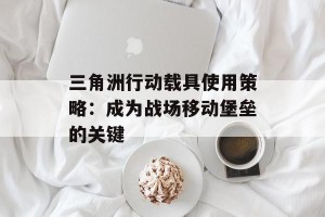 三角洲行动载具使用策略：成为战场移动堡垒的关键