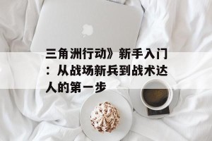 三角洲行动》新手入门：从战场新兵到战术达人的第一步