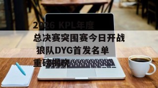 2026 KPL年度总决赛突围赛今日开战 狼队DYG首发名单重磅揭晓