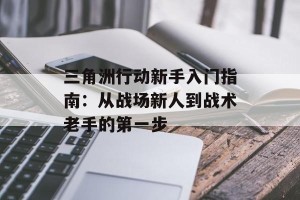 三角洲行动新手入门指南：从战场新人到战术老手的第一步