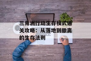 三角洲行动生存模式通关攻略：从落地到撤离的生存法则