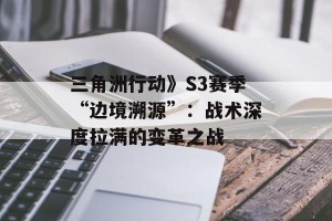 三角洲行动》S3赛季“边境溯源”：战术深度拉满的变革之战