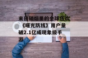 末日硝烟里的全球狂欢 《曙光防线》用户量破2.1亿成现象级手游