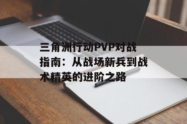三角洲行动PVP对战指南：从战场新兵到战术精英的进阶之路