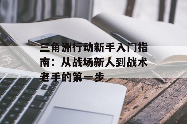 三角洲行动新手入门指南：从战场新人到战术老手的第一步