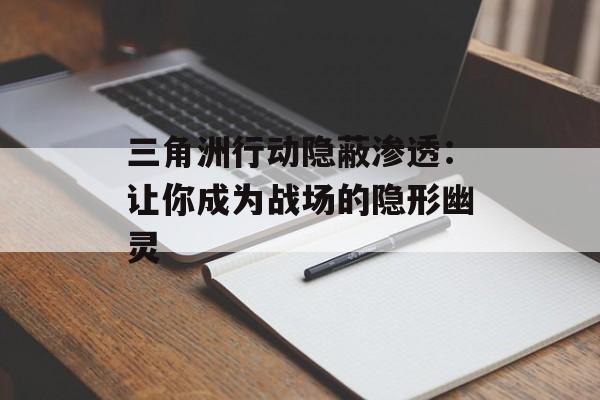 三角洲行动隐蔽渗透:让你成为战场的隐形幽灵 三角洲行动隐蔽渗透:让你成为战场的隐形幽灵