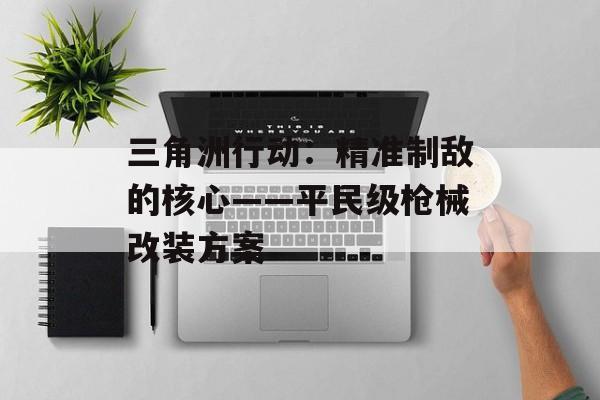 三角洲行动:精准制敌的核心——平民级枪械改装方案 三角洲行动:精准制敌的核心——平民级枪械改装方案