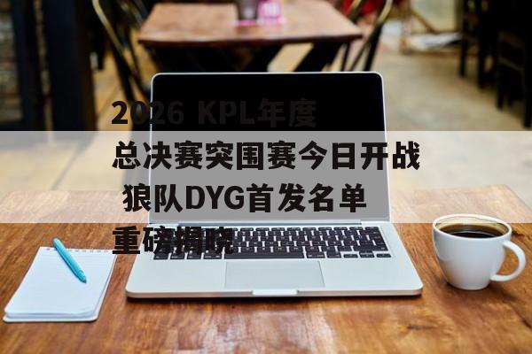2026 KPL年度总决赛突围赛今日开战 狼队DYG首发名单重磅揭晓