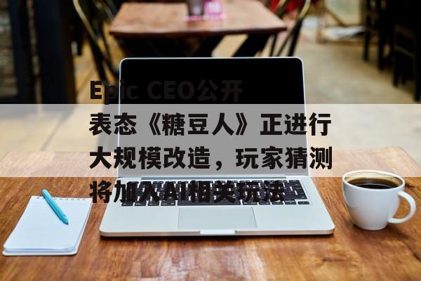 Epic CEO公开表态《糖豆人》正进行大规模改造，玩家猜测将加入AI相关玩法