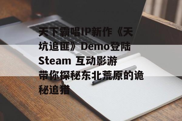 天下霸唱IP新作《天坑追匪》Demo登陆Steam 互动影游带你探秘东北荒原的诡秘追猎