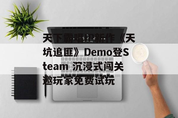 天下霸唱IP新作《天坑追匪》Demo登Steam 沉浸式闯关邀玩家免费试玩