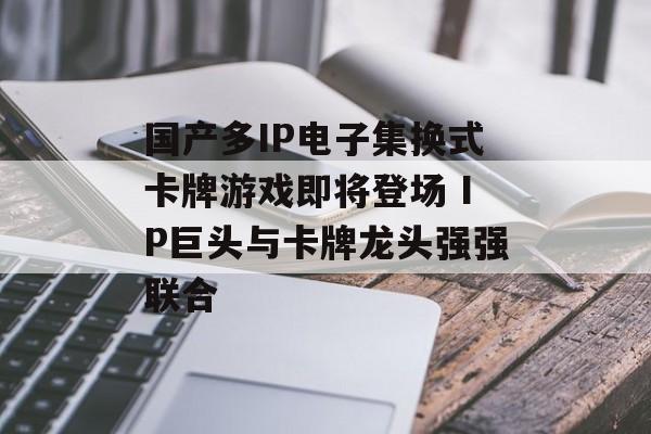 国产多IP电子集换式卡牌游戏即将登场 IP巨头与卡牌龙头强强联合