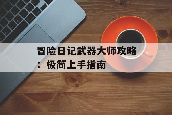冒险日记武器大师攻略:极简上手指南 冒险日记武器大师攻略:极简上手指南